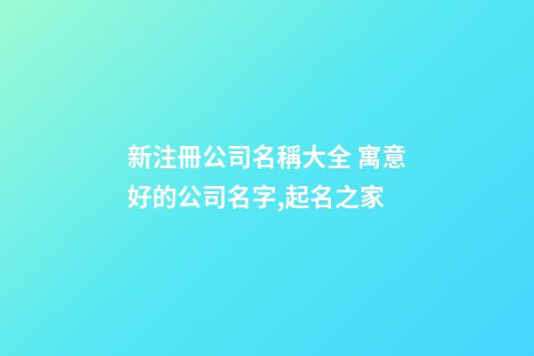 新注冊公司名稱大全 寓意好的公司名字,起名之家-第1張-公司起名-玄機派
